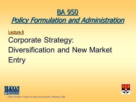 © Ram Mudambi, Temple University and University of Reading, 2006. Lecture 8 Corporate Strategy: Diversification and New Market Entry BA 950 Policy Formulation.