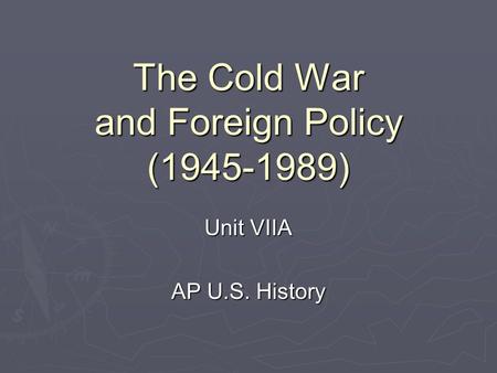 The Cold War and Foreign Policy (1945-1989) Unit VIIA AP U.S. History.
