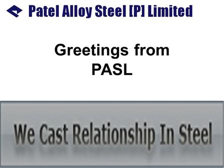 Greetings from PASL. COMPANY PROFILE: Patel Alloy Steel Pvt. Limited is a part of PASL Group which has interest in hard core manufacturing activities.