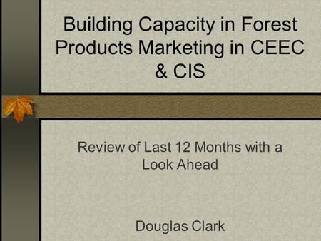 Building Capacity in Forest Products Marketing in CEEC & CIS Review of Last 12 Months with a Look Ahead Douglas Clark.