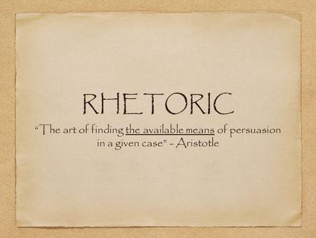 RHETORIC “The art of finding the available means of persuasion in a given case” - Aristotle.