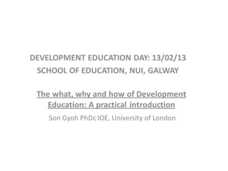 The what, why and how of Development Education: A practical introduction Son Gyoh PhDc IOE, University of London.