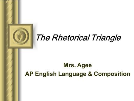 The Rhetorical Triangle Mrs. Agee AP English Language & Composition This presentation will probably involve audience discussion, which will create action.