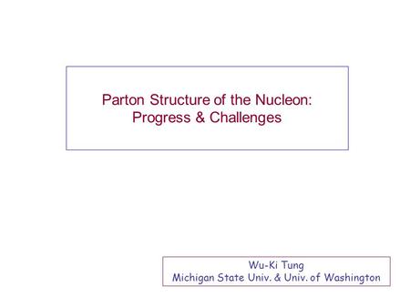 Parton Structure of the Nucleon: Progress & Challenges Wu-Ki Tung Michigan State Univ. & Univ. of Washington.