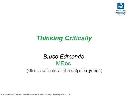 Critical Thinking. MMUBS Mres Induction, Bruce Edmonds,  slide-1 Thinking Critically Bruce Edmonds MRes (slides available at