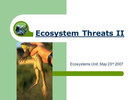 Ecosystem Threats II Ecosystems Unit, May 23 rd 2007.