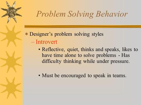 Problem Solving Behavior  Designer’s problem solving styles –Introvert Reflective, quiet, thinks and speaks, likes to have time alone to solve problems.