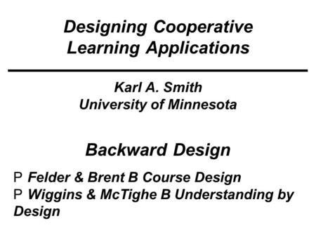 Designing Cooperative Learning Applications Karl A. Smith University of Minnesota  Felder & Brent B Course Design  Wiggins & McTighe B Understanding.