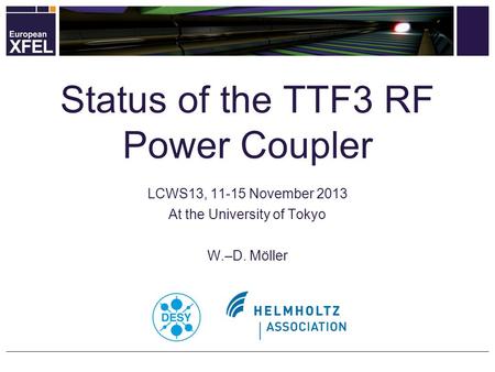 LCWS13, 11-15 November 2013 At the University of Tokyo W.–D. Möller Status of the TTF3 RF Power Coupler.