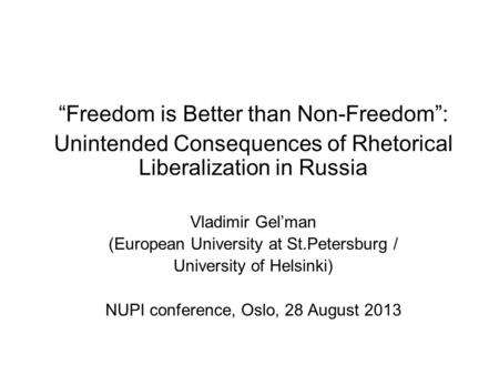 “Freedom is Better than Non-Freedom”: Unintended Consequences of Rhetorical Liberalization in Russia Vladimir Gel’man (European University at St.Petersburg.