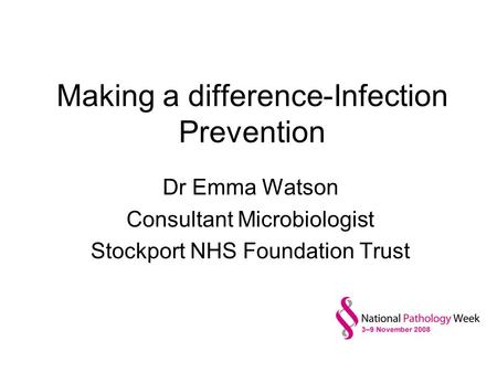 Making a difference-Infection Prevention Dr Emma Watson Consultant Microbiologist Stockport NHS Foundation Trust.