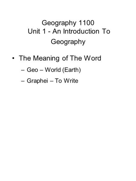 Geography 1100 Unit 1 - An Introduction To Geography The Meaning of The Word –Geo – World (Earth) –Graphei – To Write.