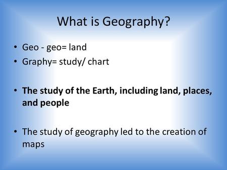 What is Geography? Geo - geo= land Graphy= study/ chart The study of the Earth, including land, places, and people The study of geography led to the creation.