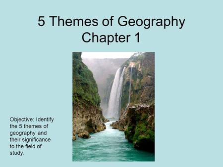 5 Themes of Geography Chapter 1 Objective: Identify the 5 themes of geography and their significance to the field of study.