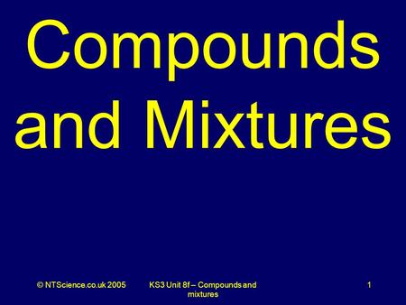 © NTScience.co.uk 2005KS3 Unit 8f – Compounds and mixtures 1 Compounds and Mixtures.