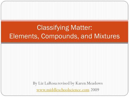 By Liz LaRosa revised by Karen Meadows www.middleschoolscience.comwww.middleschoolscience.com 2009 Classifying Matter: Elements, Compounds, and Mixtures.