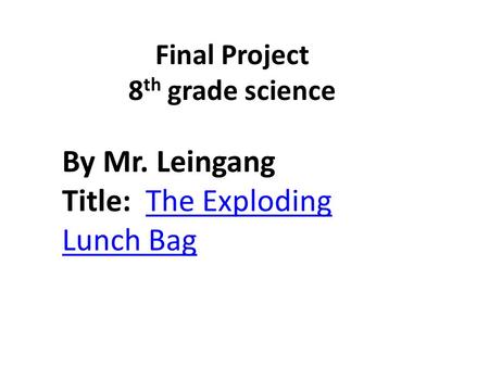Final Project 8 th grade science By Mr. Leingang Title: The Exploding Lunch BagThe Exploding Lunch Bag.