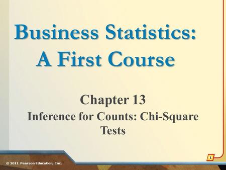 Chapter 13 Inference for Counts: Chi-Square Tests © 2011 Pearson Education, Inc. 1 Business Statistics: A First Course.