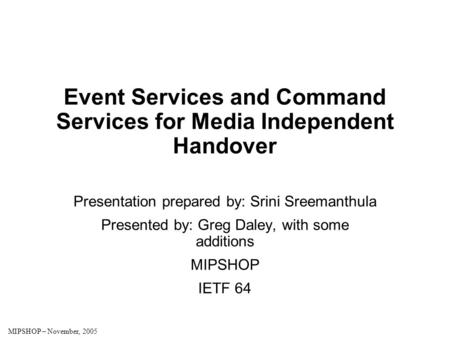 MIPSHOP – November, 2005 Event Services and Command Services for Media Independent Handover Presentation prepared by: Srini Sreemanthula Presented by: