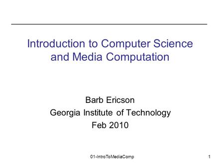 01-IntroToMediaComp1 Barb Ericson Georgia Institute of Technology Feb 2010 Introduction to Computer Science and Media Computation.