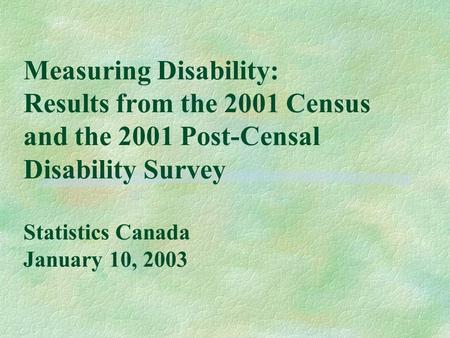 Measuring Disability: Results from the 2001 Census and the 2001 Post-Censal Disability Survey Statistics Canada January 10, 2003.