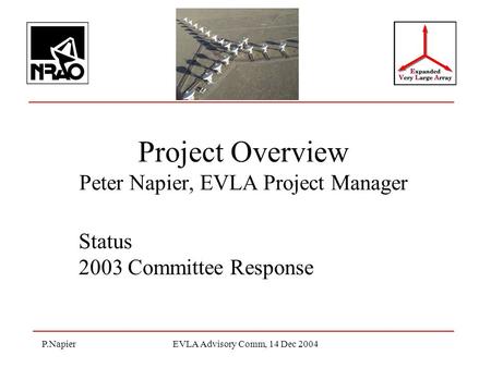 P.NapierEVLA Advisory Comm, 14 Dec 2004 Project Overview Peter Napier, EVLA Project Manager Status 2003 Committee Response.