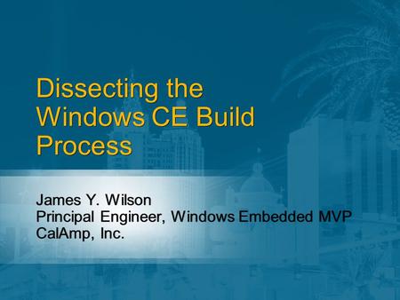 Dissecting the Windows CE Build Process James Y. Wilson Principal Engineer, Windows Embedded MVP CalAmp, Inc. James Y. Wilson Principal Engineer, Windows.