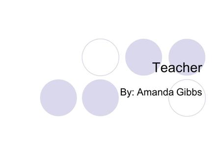 Teacher By: Amanda Gibbs Description of Career Teachers design classroom presentations to meet students’ needs and abilities. They also work with students.