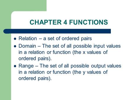 CHAPTER 4 FUNCTIONS Relation – a set of ordered pairs Domain – The set of all possible input values in a relation or function (the x values of ordered.
