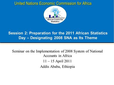 African Centre for Statistics United Nations Economic Commission for Africa Session 2: Preparation for the 2011 African Statistics Day – Designating 2008.