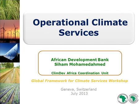 Global Framework for Climate Services Workshop Geneva, Switzerland July 2013 Operational Climate Services African Development Bank Siham Mohamedahmed ClimDev.