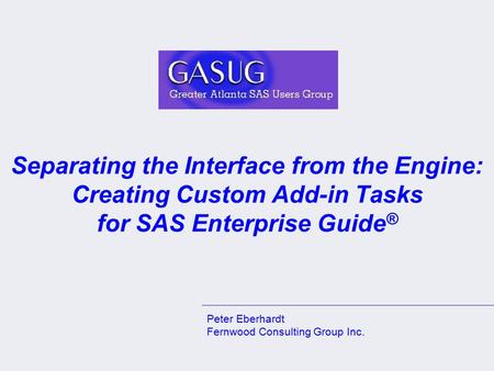 Separating the Interface from the Engine: Creating Custom Add-in Tasks for SAS Enterprise Guide ® Peter Eberhardt Fernwood Consulting Group Inc.