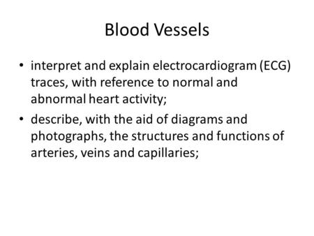 Blood Vessels interpret and explain electrocardiogram (ECG) traces, with reference to normal and abnormal heart activity; describe, with the aid of diagrams.