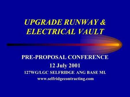 UPGRADE RUNWAY & ELECTRICAL VAULT PRE-PROPOSAL CONFERENCE 12 July 2001 127WG/LGC SELFRIDGE ANG BASE MI. www.selfridgecontracting.com.