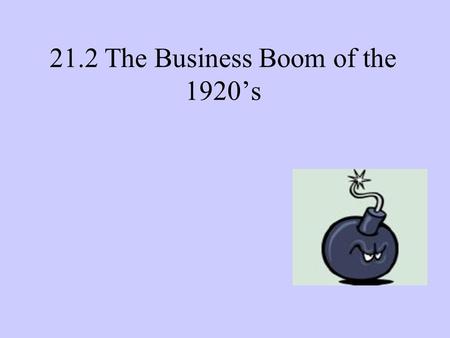 21.2 The Business Boom of the 1920’s. Four Main Factors fueled boom : 1.Effect of WWI on Technology: * during the war there was a labor shortage, combined.