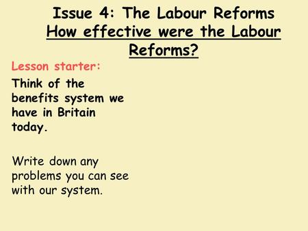 Issue 4: The Labour Reforms How effective were the Labour Reforms? Lesson starter: Think of the benefits system we have in Britain today. Write down any.