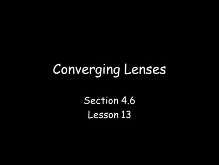 Converging Lenses Section 4.6 Lesson 13. Lenses A lens is a thin transparent piece of glass or plastic that has at least one curved side –The sides can.