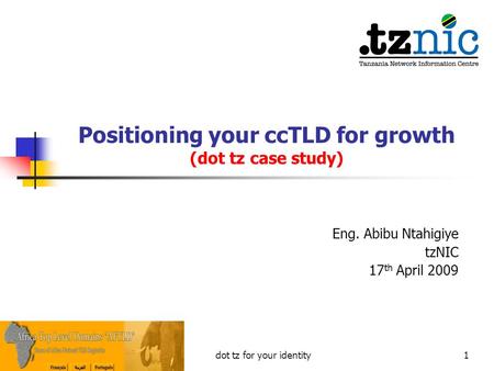 Positioning your ccTLD for growth (dot tz case study) Eng. Abibu Ntahigiye tzNIC 17 th April 2009 1dot tz for your identity.