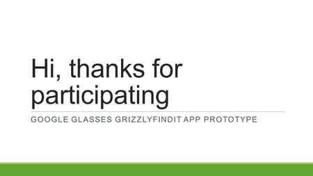 Hi, thanks for participating GOOGLE GLASSES GRIZZLYFINDIT APP PROTOTYPE.