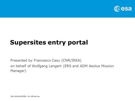 ESA UNCLASSIFIED – For Official Use Supersites entry portal Presented by Francesco Casu (CNR/IREA) on behalf of Wolfgang Lengert (ERS and ADM Aeolus Mission.