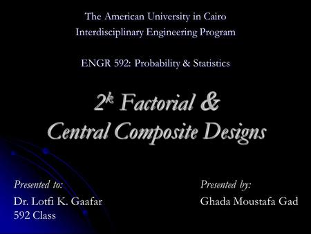 The American University in Cairo Interdisciplinary Engineering Program ENGR 592: Probability & Statistics 2 k Factorial & Central Composite Designs Presented.