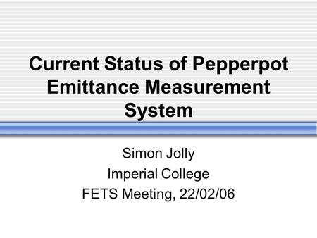 Current Status of Pepperpot Emittance Measurement System Simon Jolly Imperial College FETS Meeting, 22/02/06.