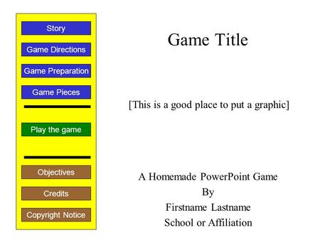 Game Title A Homemade PowerPoint Game By Firstname Lastname School or Affiliation Play the game Game Directions Story Credits Copyright Notice Game Preparation.