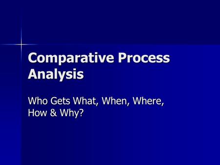 Comparative Process Analysis Who Gets What, When, Where, How & Why?