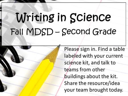 Writing in Science Fall MDSD – Second Grade Please sign in. Find a table labeled with your current science kit, and talk to teams from other buildings.