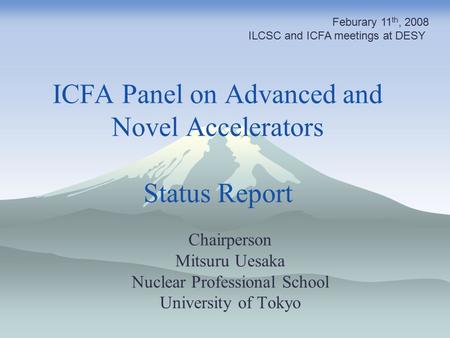 ICFA Panel on Advanced and Novel Accelerators Status Report Chairperson Mitsuru Uesaka Nuclear Professional School University of Tokyo Feburary 11 th,