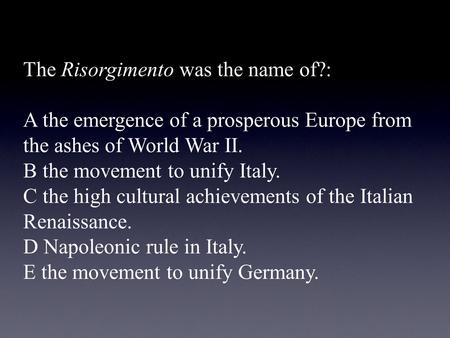 The Risorgimento was the name of?: A the emergence of a prosperous Europe from the ashes of World War II. B the movement to unify Italy. C the high cultural.