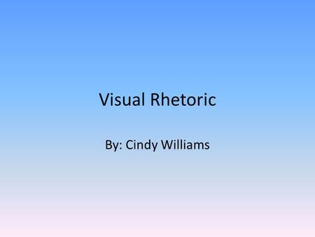Visual Rhetoric By: Cindy Williams.