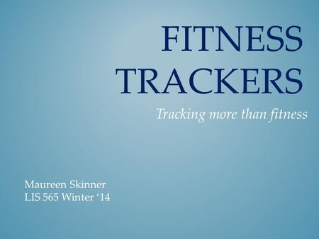 FITNESS TRACKERS Tracking more than fitness Maureen Skinner LIS 565 Winter ‘14.
