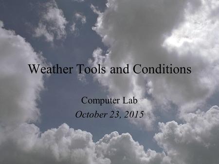 Weather Tools and Conditions Computer Lab October 23, 2015.